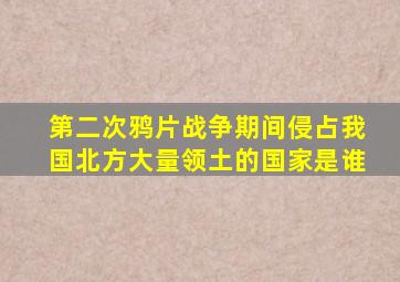 第二次鸦片战争期间侵占我国北方大量领土的国家是谁