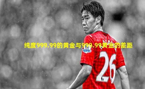 纯度999.99的黄金与999.99黄金的差距