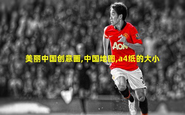美丽中国创意画,中国地图,a4纸的大小