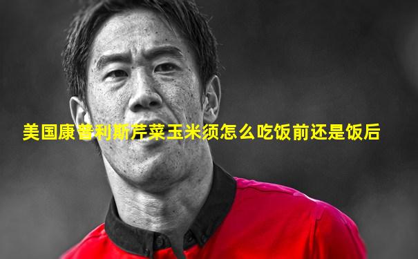 美国康普利斯芹菜玉米须怎么吃饭前还是饭后