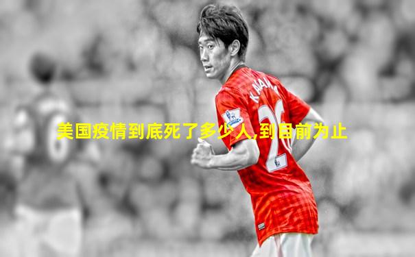 美国疫情到底死了多少人,到目前为止