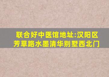联合好中医馆地址:汉阳区芳草路水墨清华别墅西北门