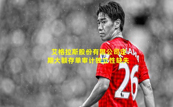 艾格拉斯股份有限公司定期大额存单审计独立性缺失
