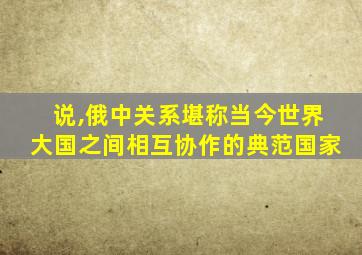 说,俄中关系堪称当今世界大国之间相互协作的典范国家