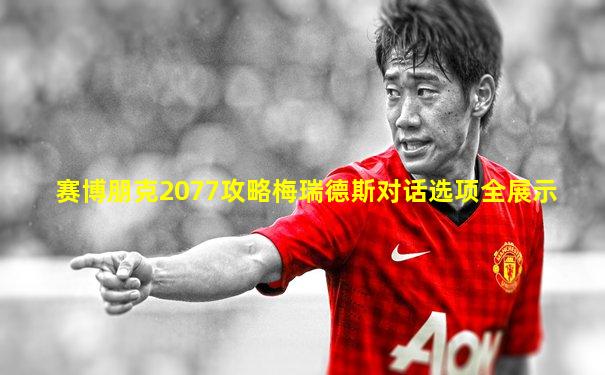 赛博朋克2077攻略梅瑞德斯对话选项全展示