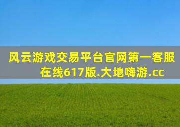 风云游戏交易平台官网第一客服在线617版.大地嗨游.cc