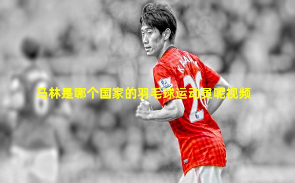 马林是哪个国家的羽毛球运动员呢视频